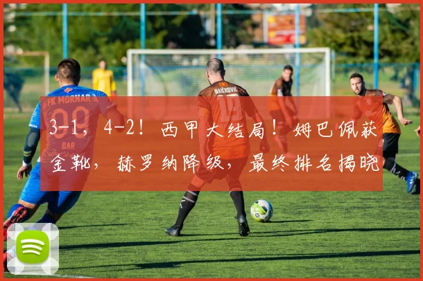 3-1，4-2！西甲大结局！姆巴佩获金靴，赫罗纳降级，最终排名揭晓_赛季_巴萨_欧冠