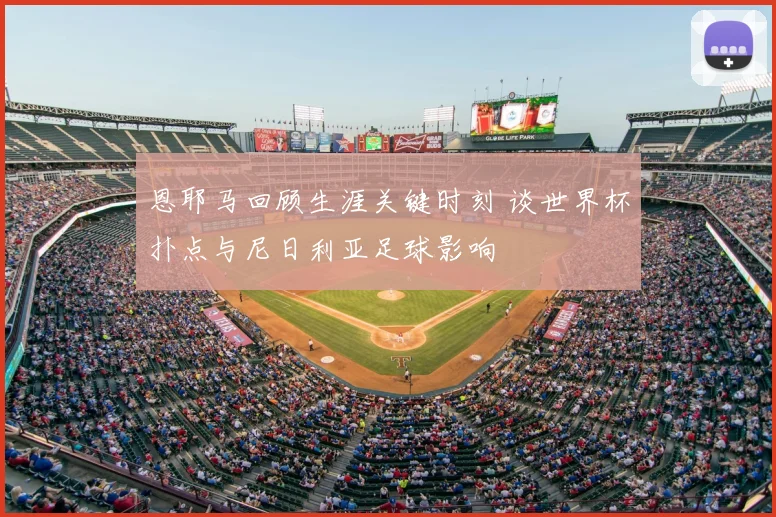 恩耶马回顾生涯关键时刻 谈世界杯扑点与尼日利亚足球影响