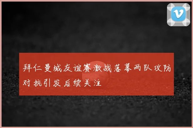 拜仁曼城友谊赛激战落幕两队攻防对抗引发后续关注