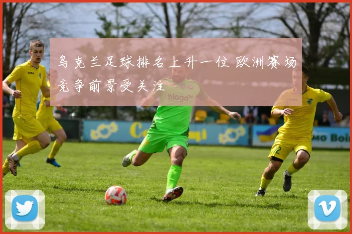 乌克兰足球排名上升一位 欧洲赛场竞争前景受关注