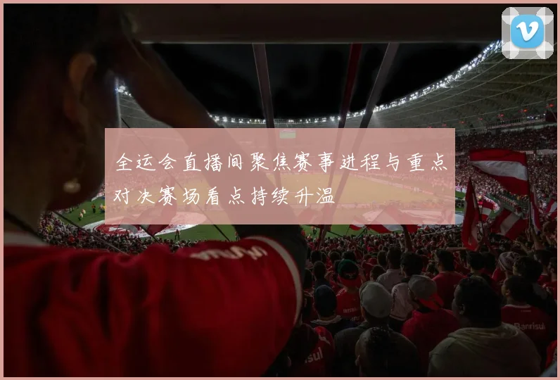全运会直播间聚焦赛事进程与重点对决赛场看点持续升温