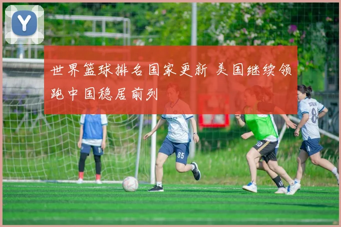 世界篮球排名国家更新 美国继续领跑中国稳居前列