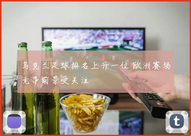 乌克兰足球排名上升一位 欧洲赛场竞争前景受关注