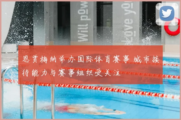 恩贾梅纳举办国际体育赛事 城市接待能力与赛事组织受关注