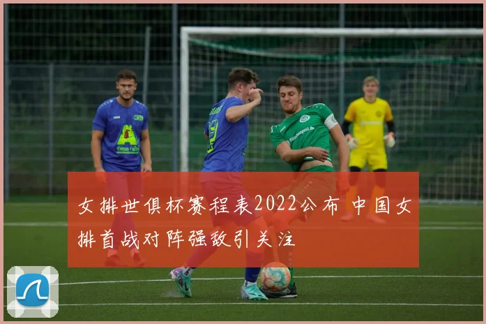 女排世俱杯赛程表2022公布 中国女排首战对阵强敌引关注