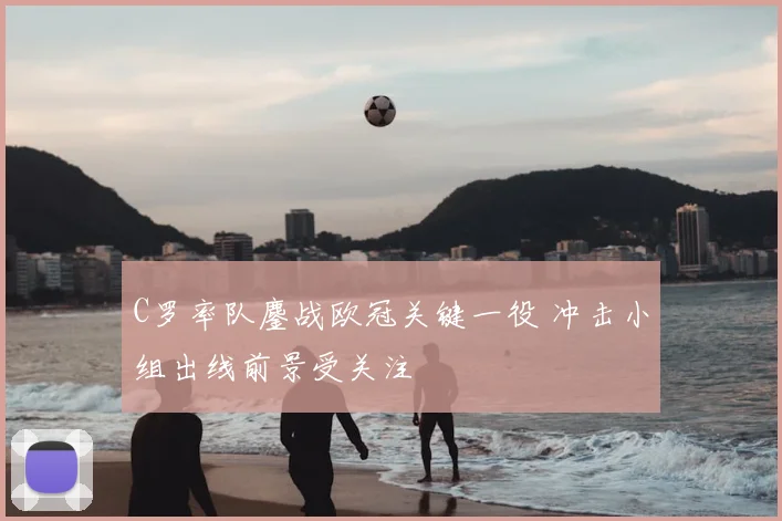C罗率队鏖战欧冠关键一役 冲击小组出线前景受关注