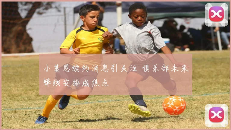 小基恩续约消息引关注 俱乐部未来锋线安排成焦点