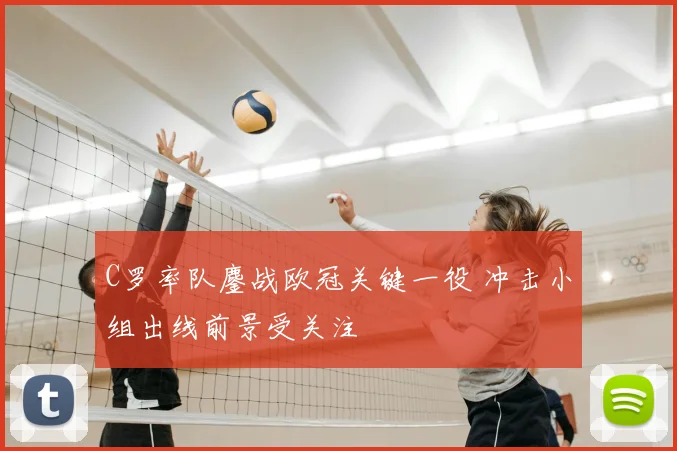 C罗率队鏖战欧冠关键一役 冲击小组出线前景受关注