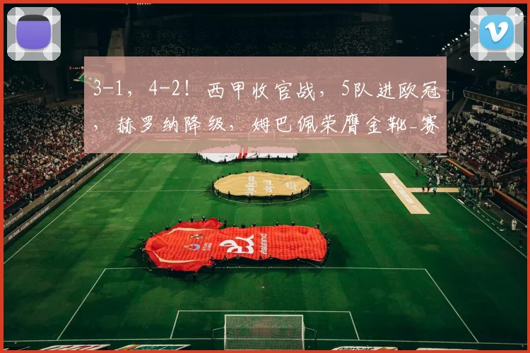 3-1，4-2！西甲收官战，5队进欧冠，赫罗纳降级，姆巴佩荣膺金靴_赛季_巴萨_联赛