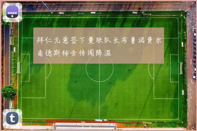 拜仁无意签下曼联队长布鲁诺费尔南德斯转会传闻降温